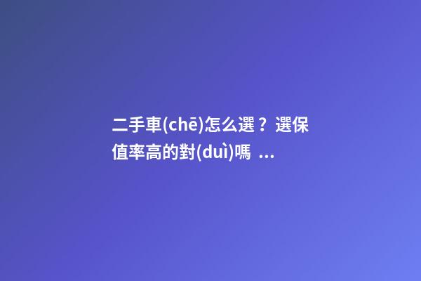 二手車(chē)怎么選？選保值率高的對(duì)嗎？抓著這四點(diǎn)就錯(cuò)不了